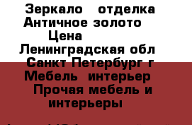 Зеркало , отделка “Античное золото“  › Цена ­ 28 400 - Ленинградская обл., Санкт-Петербург г. Мебель, интерьер » Прочая мебель и интерьеры   